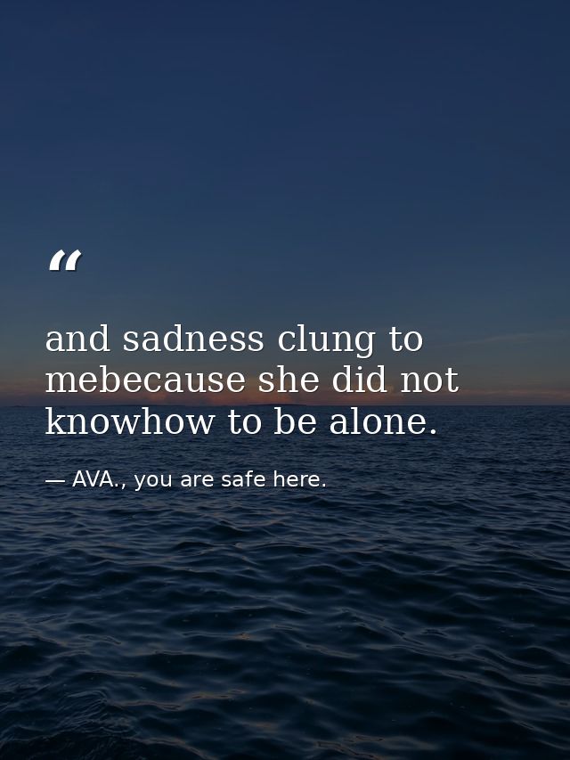 and sadness clung to mebecause she did not knowhow to be alone. — AVA., you are safe here.