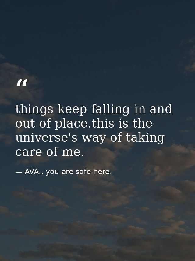 things keep falling in and out of place.this is the universe's way of taking care of me. — AVA., you are safe here.