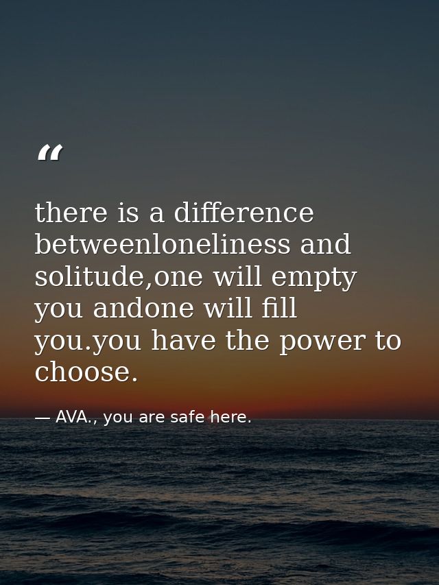 there is a difference betweenloneliness and solitude,one will empty you andone will fill you.you have the power to choos — AVA., you are safe here.