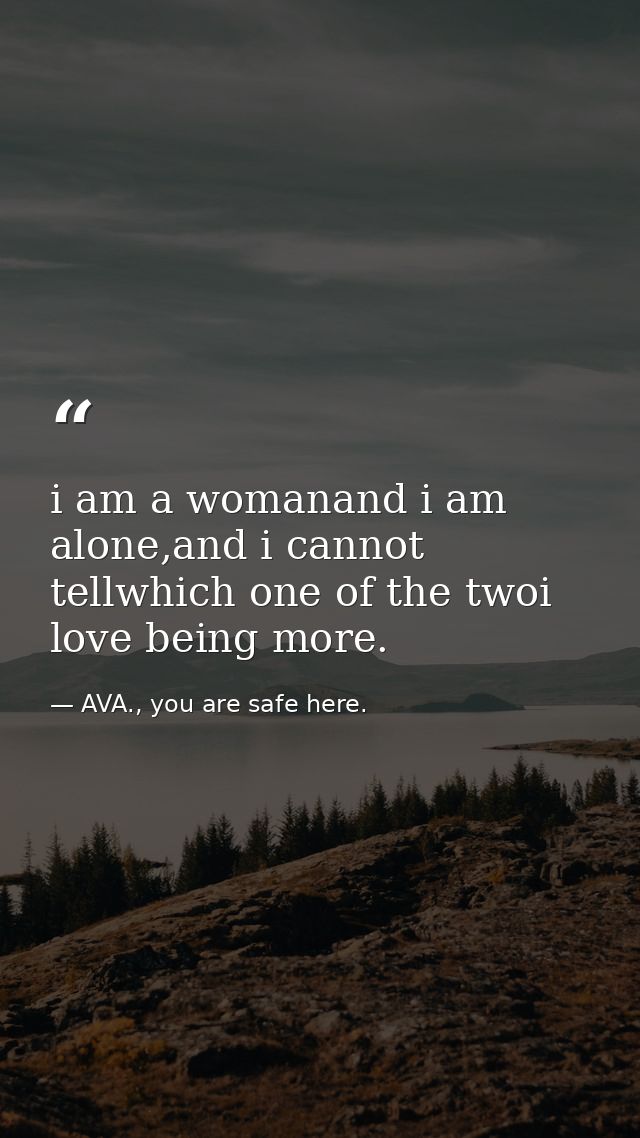 i am a womanand i am alone,and i cannot tellwhich one of the twoi love being more. — AVA., you are safe here.