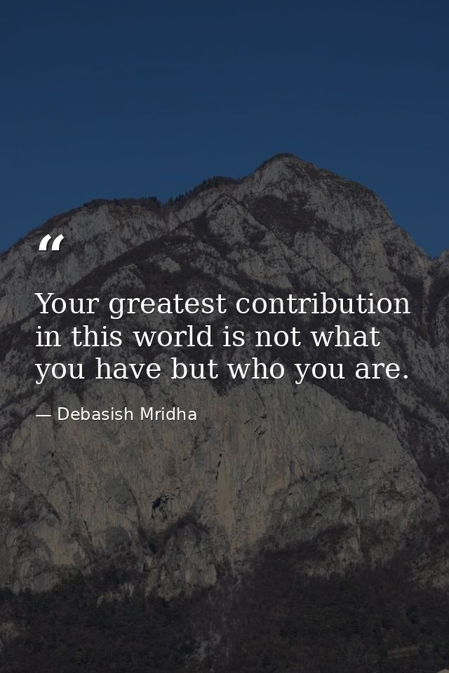 Your greatest contribution in this world is not what you have but who you are. — Debasish Mridha