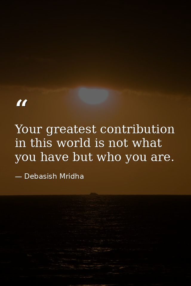 Your greatest contribution in this world is not what you have but who you are. — Debasish Mridha