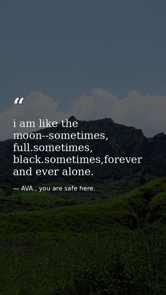 i am like the moon--sometimes, full.sometimes, black.sometimes,forever and ever alone. — AVA., you are safe here.