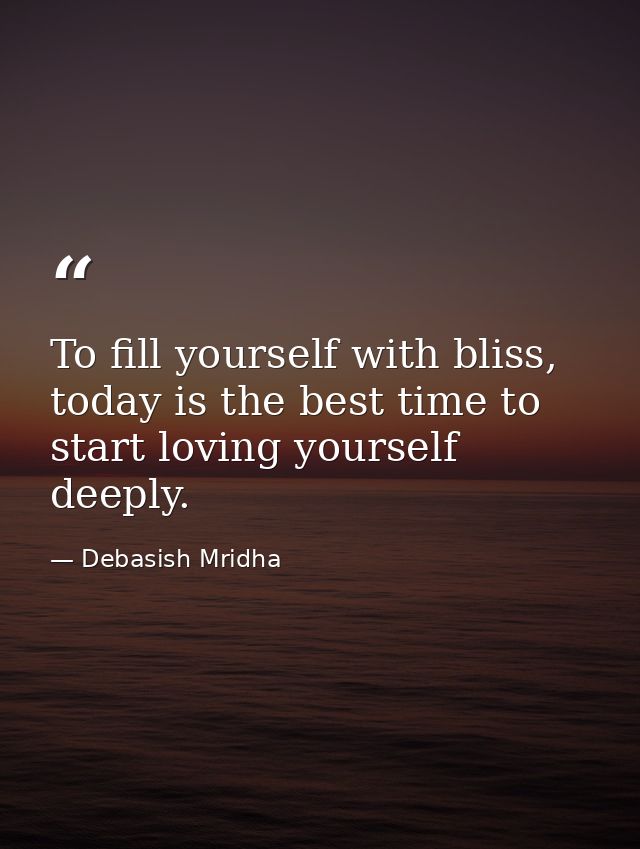 To fill yourself with bliss, today is the best time to start loving yourself deeply. — Debasish Mridha