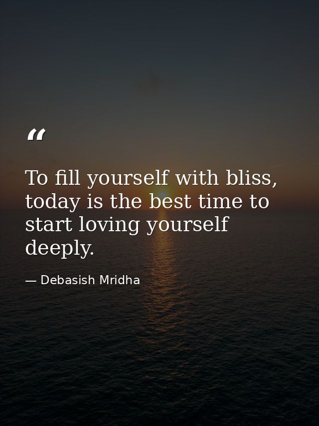 To fill yourself with bliss, today is the best time to start loving yourself deeply. — Debasish Mridha