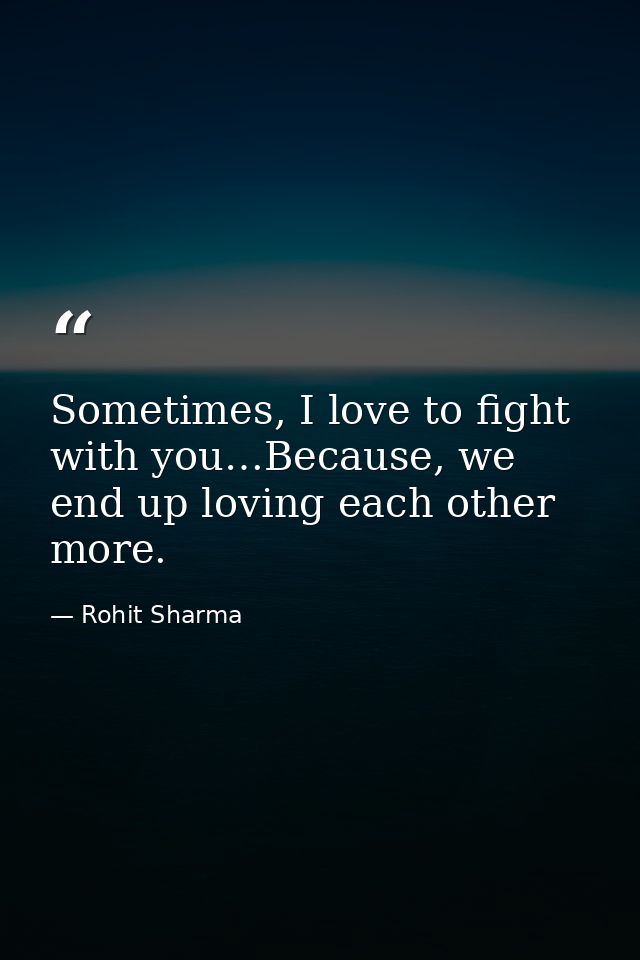 Sometimes, I love to fight with you…Because, we end up loving each other more. — Rohit Sharma