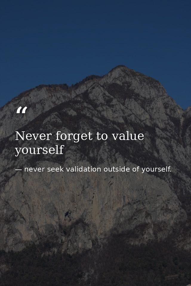 Never forget to value yourself — never seek validation outside of yourself.