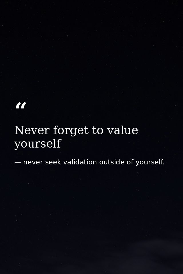 Never forget to value yourself — never seek validation outside of yourself.
