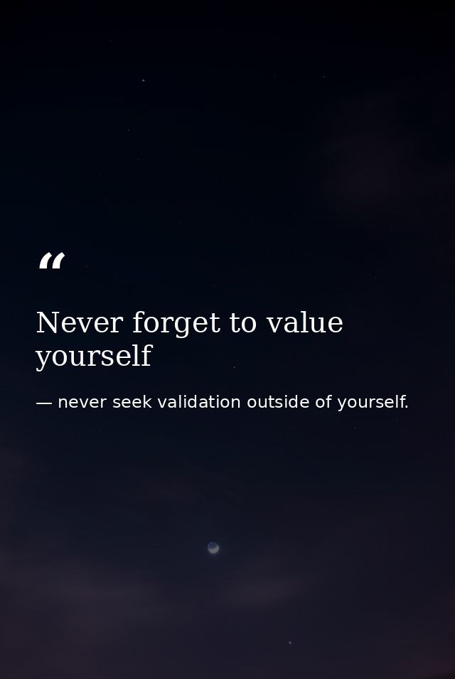 Never forget to value yourself — never seek validation outside of yourself.