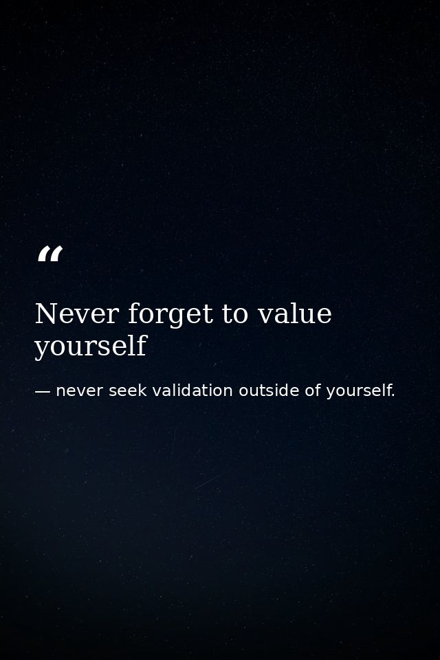 Never forget to value yourself — never seek validation outside of yourself.