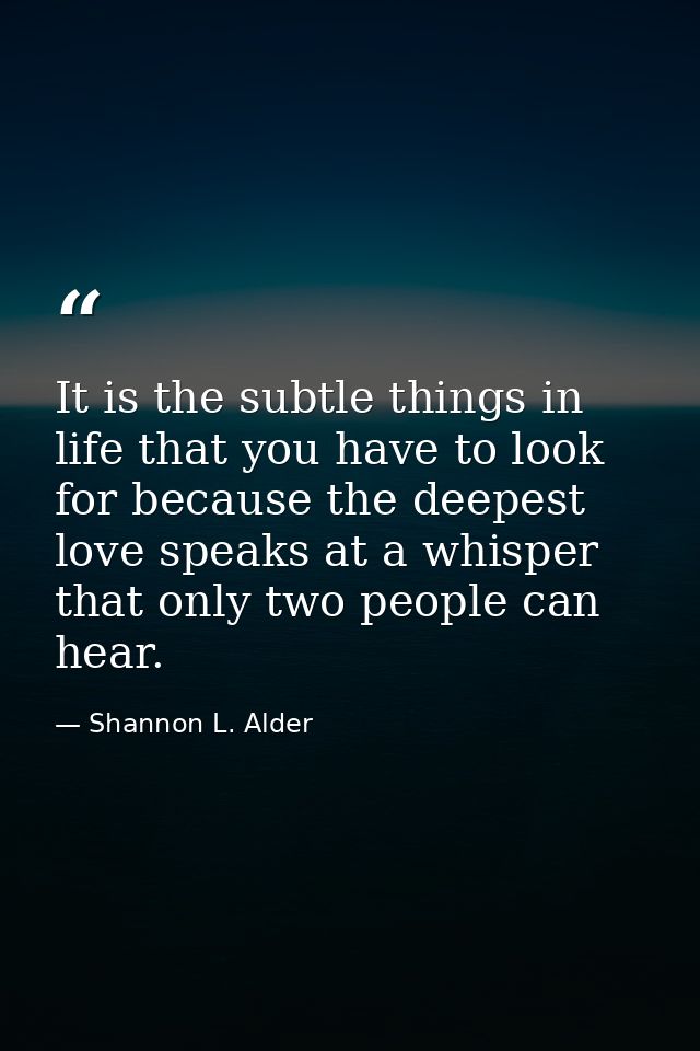 It is the subtle things in life that you have to look for because the deepest love speaks at a whisper that only two peo — Shannon L. Alder