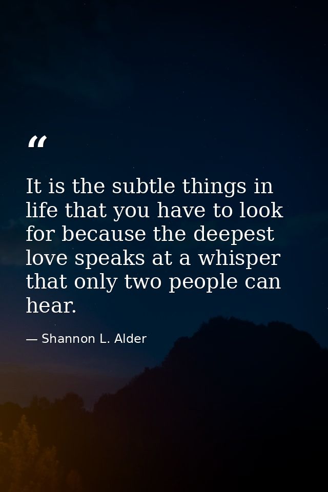 It is the subtle things in life that you have to look for because the deepest love speaks at a whisper that only two peo — Shannon L. Alder