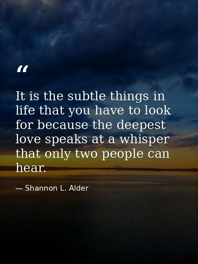It is the subtle things in life that you have to look for because the deepest love speaks at a whisper that only two peo — Shannon L. Alder