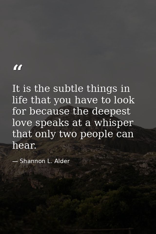 It is the subtle things in life that you have to look for because the deepest love speaks at a whisper that only two peo — Shannon L. Alder