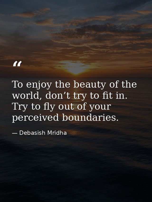 To enjoy the beauty of the world, don’t try to fit in. Try to fly out of your perceived boundaries. — Debasish Mridha