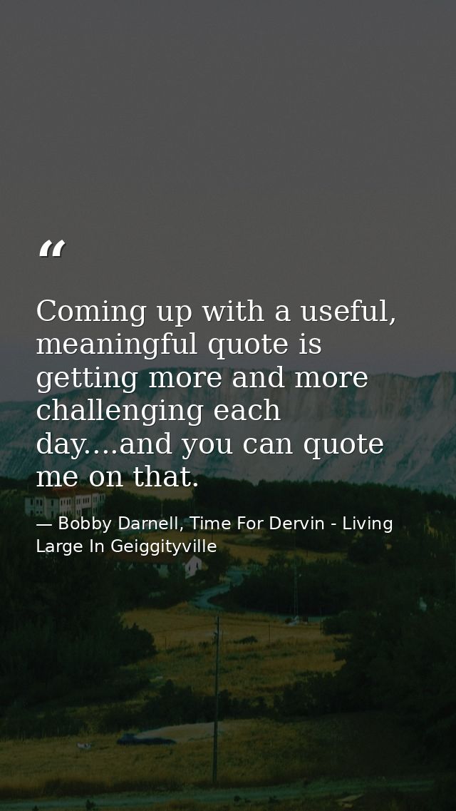 Coming up with a useful, meaningful quote is getting more and more challenging each day....and you can quote me on that. — Bobby Darnell, Time For Dervin - Living Large In Geiggityville