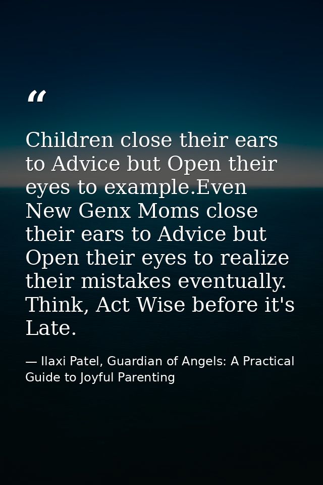 Children close their ears to Advice but Open their eyes to example.Even New Genx Moms close their ears to Advice but Ope — Ilaxi Patel, Guardian of Angels: A Practical Guide to Joyful Parenting