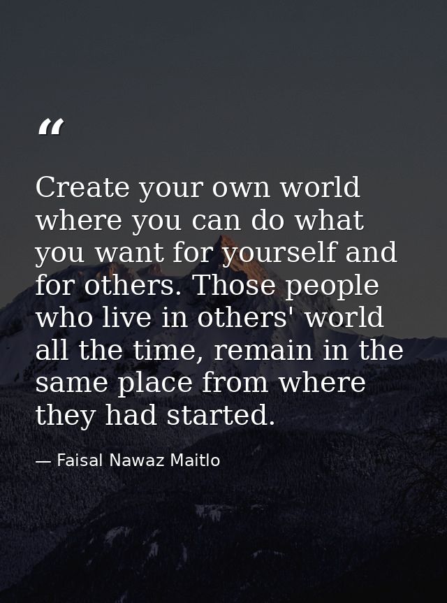 Create your own world where you can do what you want for yourself and for others. Those people who live in others' world — Faisal Nawaz Maitlo
