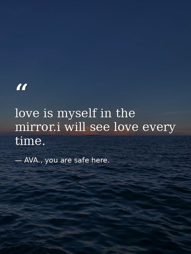 love is myself in the mirror.i will see love every time. — AVA., you are safe here.