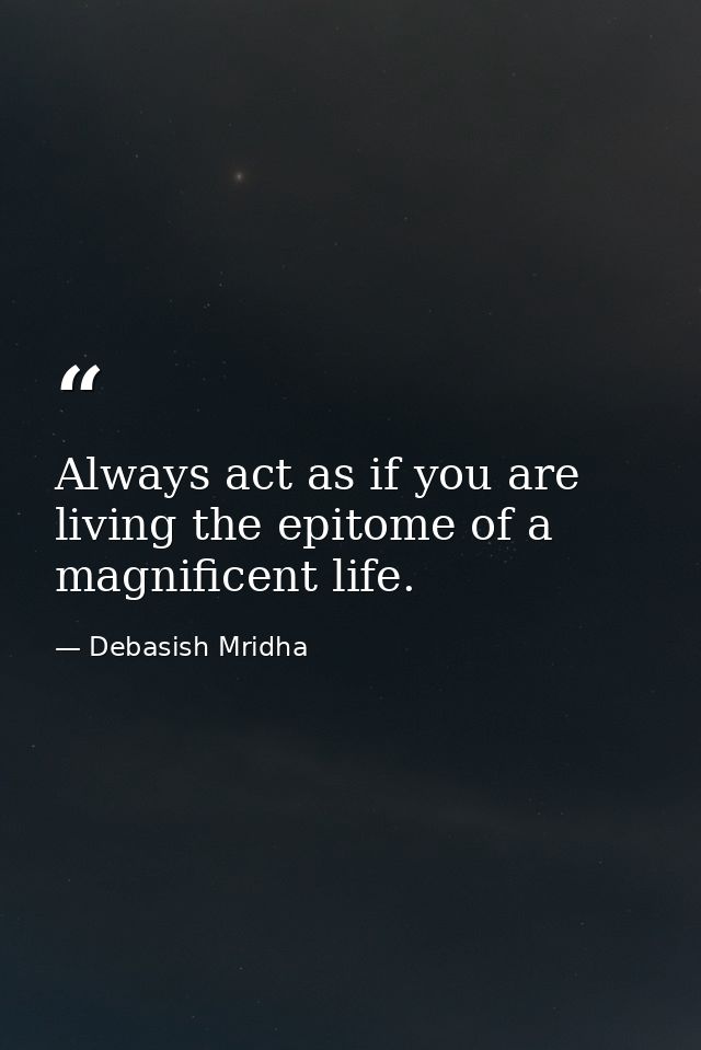 Always act as if you are living the epitome of a magnificent life. — Debasish Mridha
