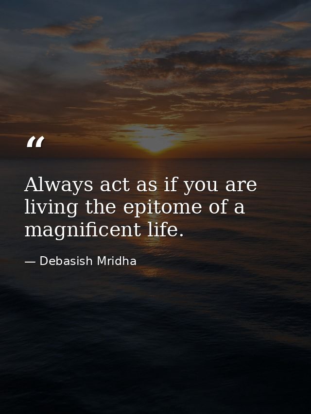 Always act as if you are living the epitome of a magnificent life. — Debasish Mridha