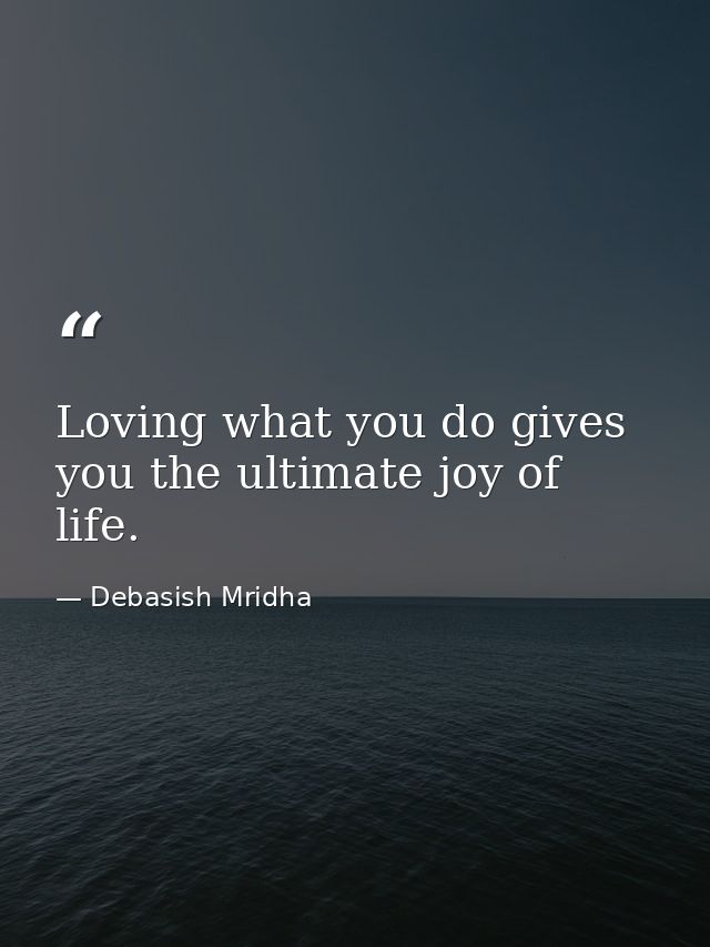 Loving what you do gives you the ultimate joy of life. — Debasish Mridha