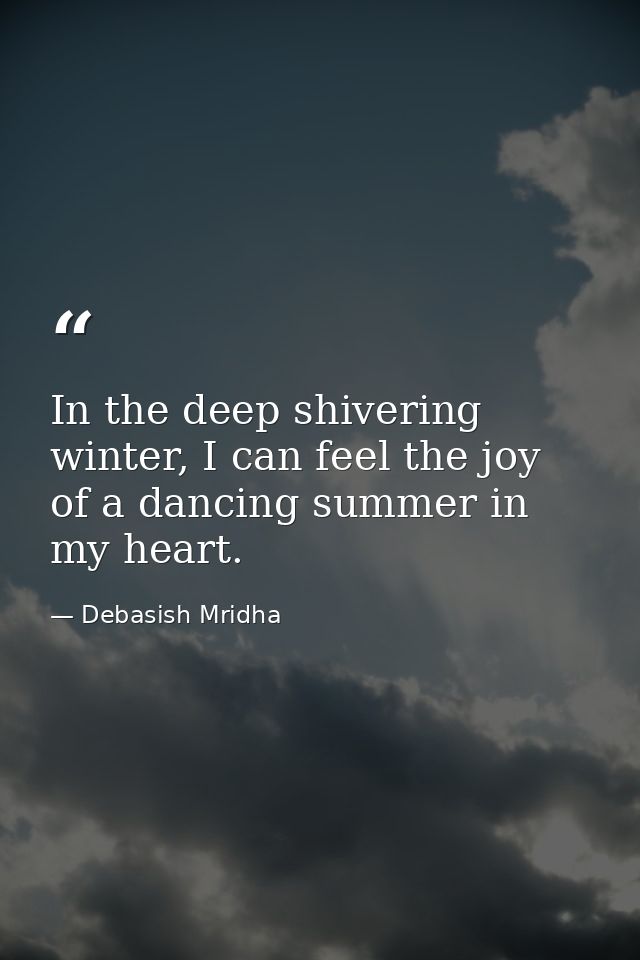 In the deep shivering winter, I can feel the joy of a dancing summer in my heart. — Debasish Mridha