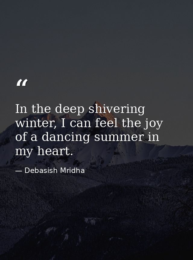In the deep shivering winter, I can feel the joy of a dancing summer in my heart. — Debasish Mridha