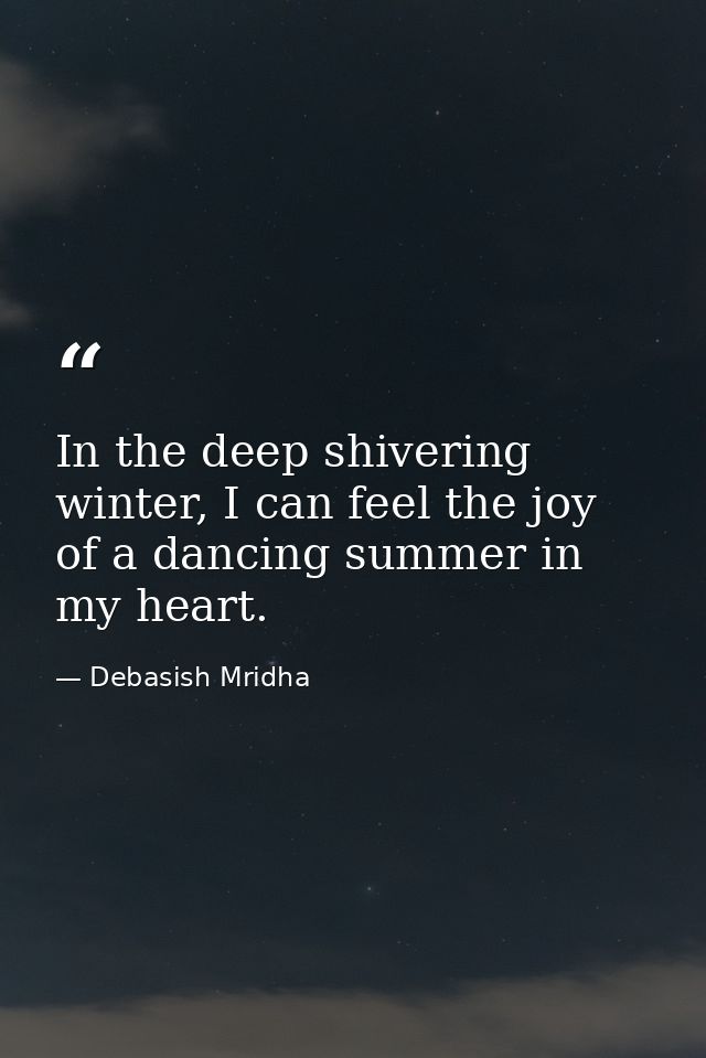 In the deep shivering winter, I can feel the joy of a dancing summer in my heart. — Debasish Mridha