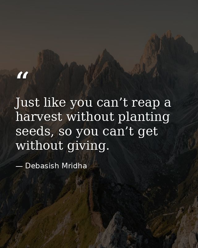 Just like you can’t reap a harvest without planting seeds, so you can’t get without giving. — Debasish Mridha
