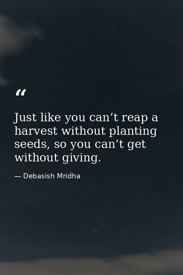 Just like you can’t reap a harvest without planting seeds, so you can’t get without giving. — Debasish Mridha
