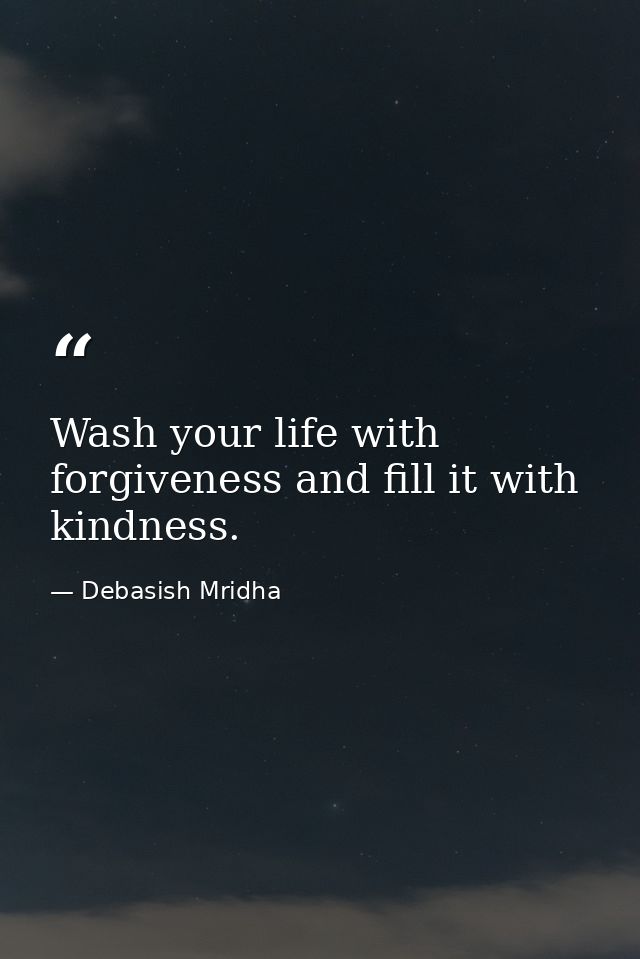 Wash your life with forgiveness and fill it with kindness. — Debasish Mridha