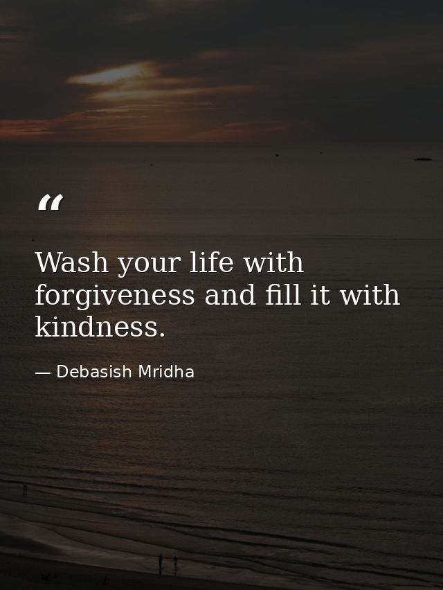 Wash your life with forgiveness and fill it with kindness. — Debasish Mridha