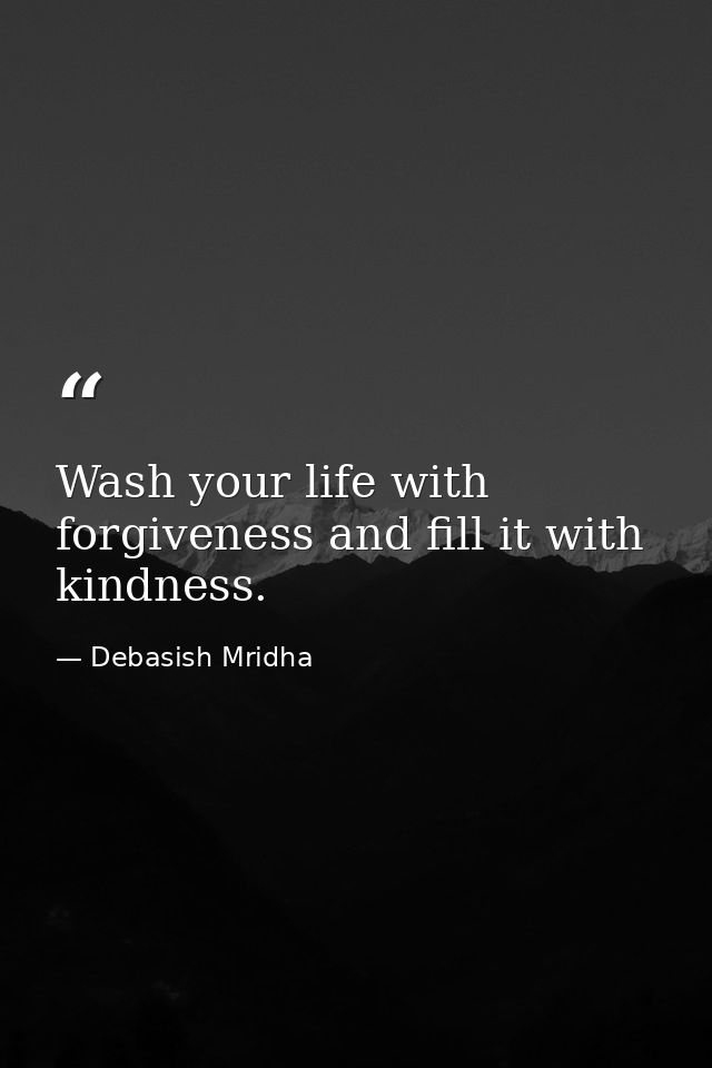 Wash your life with forgiveness and fill it with kindness. — Debasish Mridha