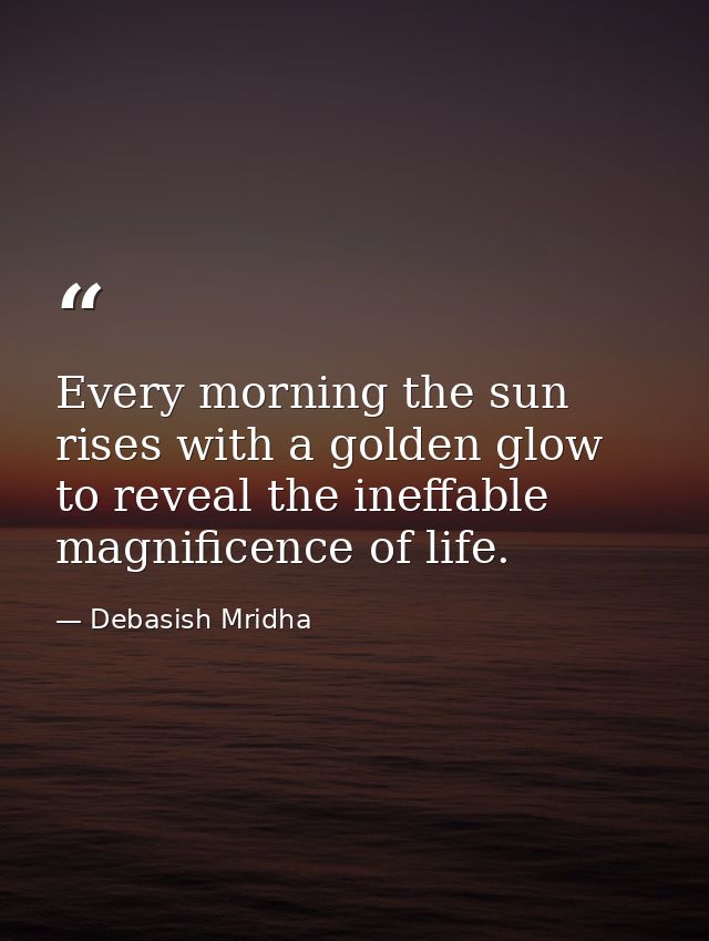 Every morning the sun rises with a golden glow to reveal the ineffable magnificence of life. — Debasish Mridha