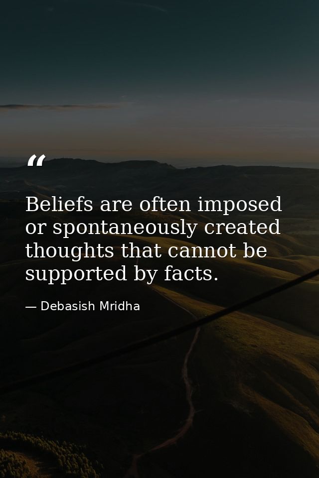 Beliefs are often imposed or spontaneously created thoughts that cannot be supported by facts. — Debasish Mridha