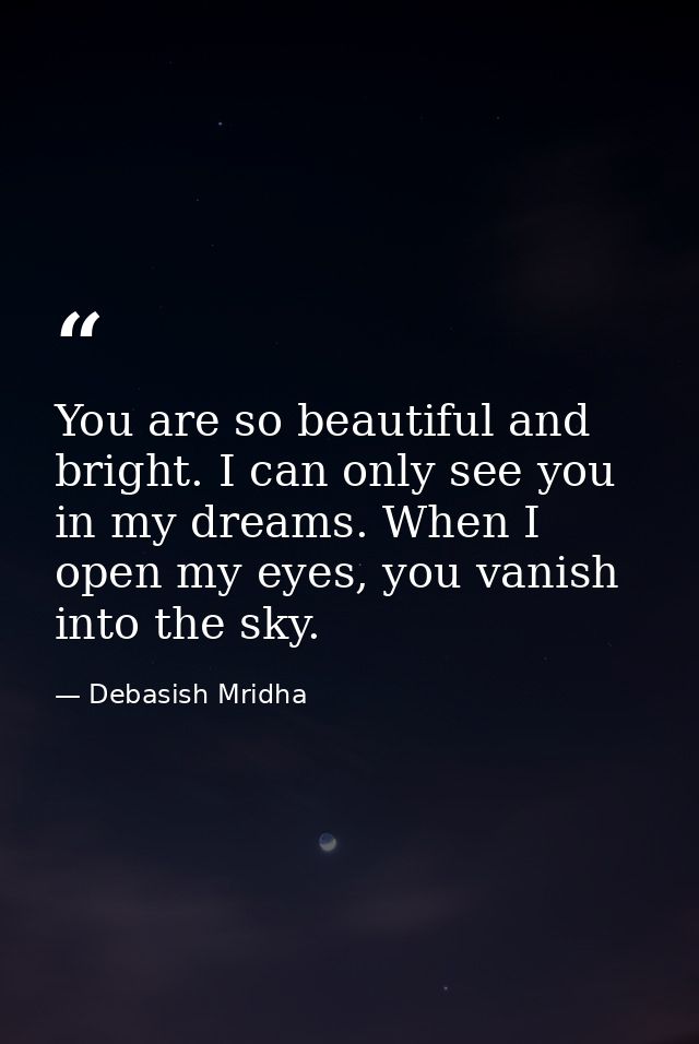 You are so beautiful and bright. I can only see you in my dreams. When I open my eyes, you vanish into the sky. — Debasish Mridha
