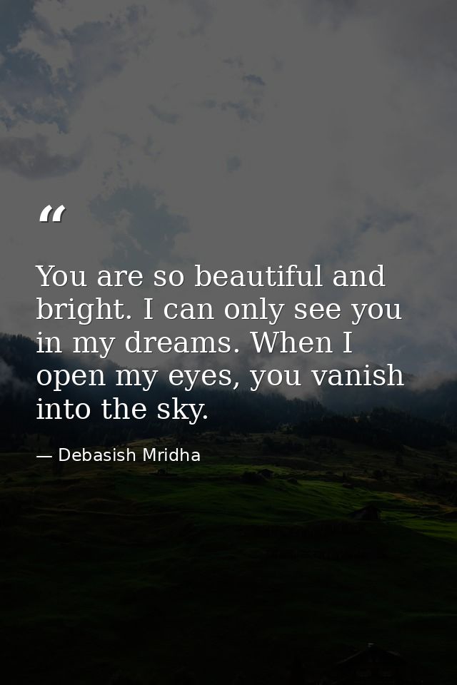 You are so beautiful and bright. I can only see you in my dreams. When I open my eyes, you vanish into the sky. — Debasish Mridha
