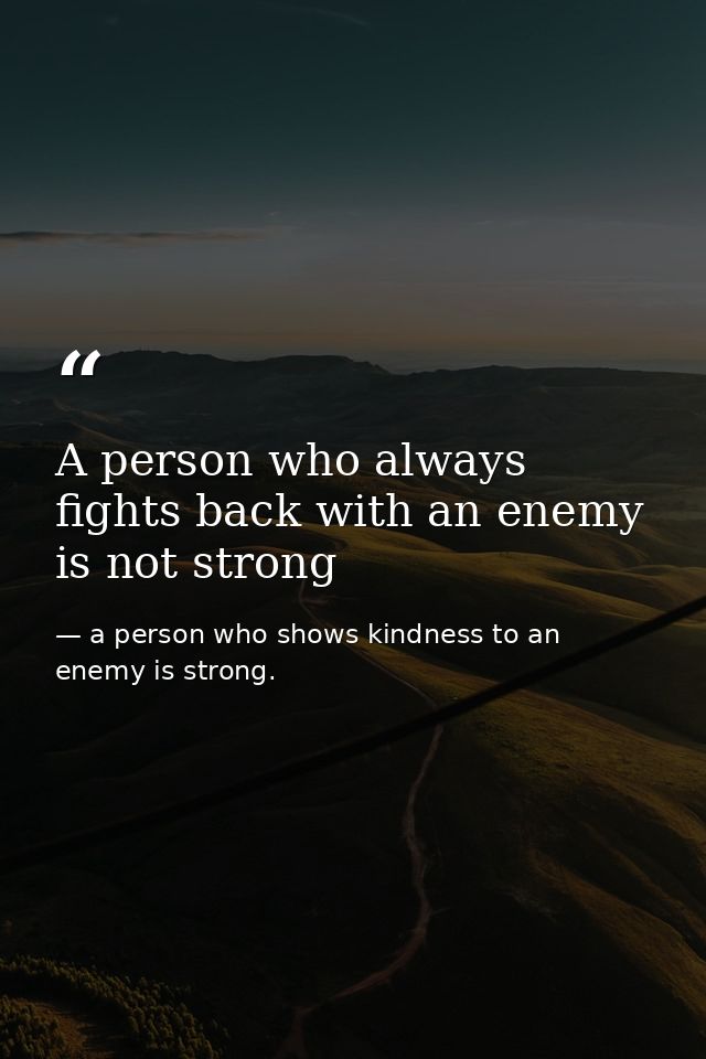 A person who always fights back with an enemy is not strong — a person who shows kindness to an enemy is strong.
