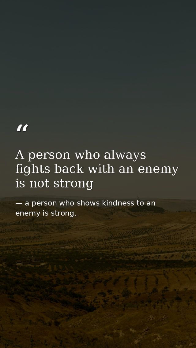 A person who always fights back with an enemy is not strong — a person who shows kindness to an enemy is strong.
