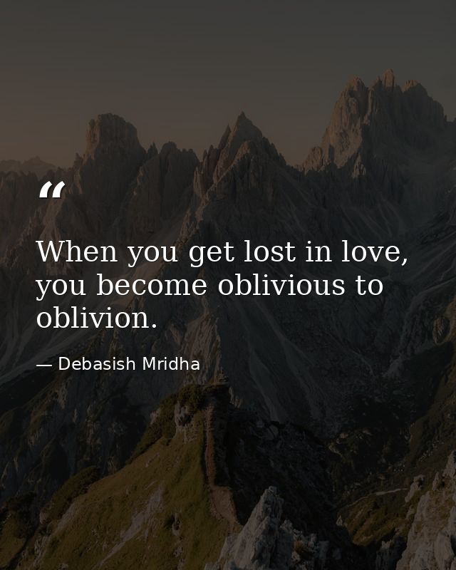 When you get lost in love, you become oblivious to oblivion. — Debasish Mridha