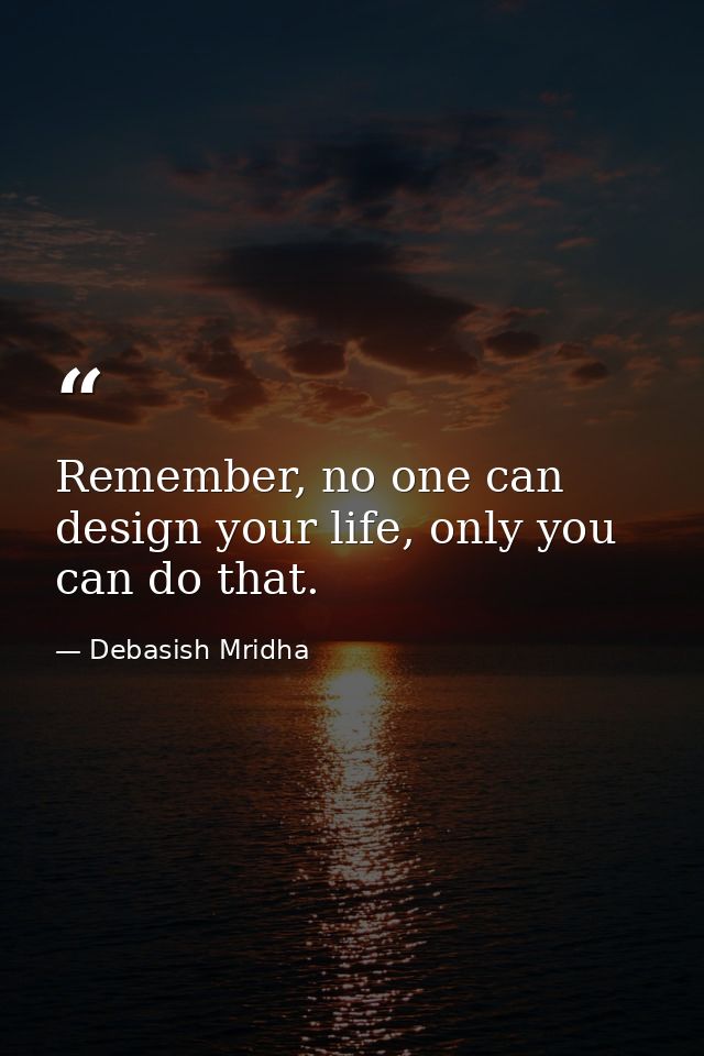 Remember, no one can design your life, only you can do that. — Debasish Mridha