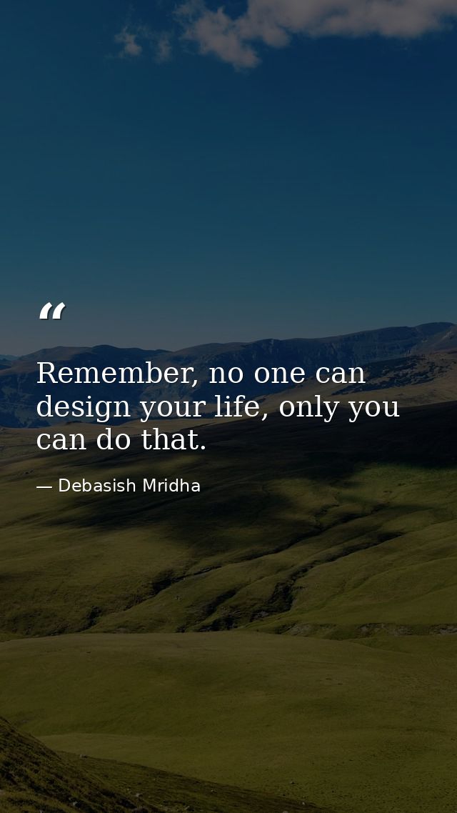 Remember, no one can design your life, only you can do that. — Debasish Mridha