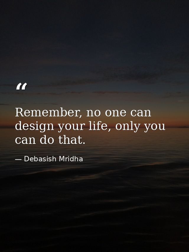 Remember, no one can design your life, only you can do that. — Debasish Mridha
