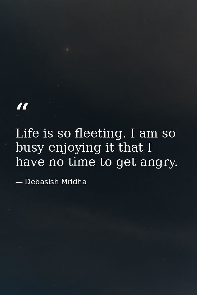 Life is so fleeting. I am so busy enjoying it that I have no time to get angry. — Debasish Mridha