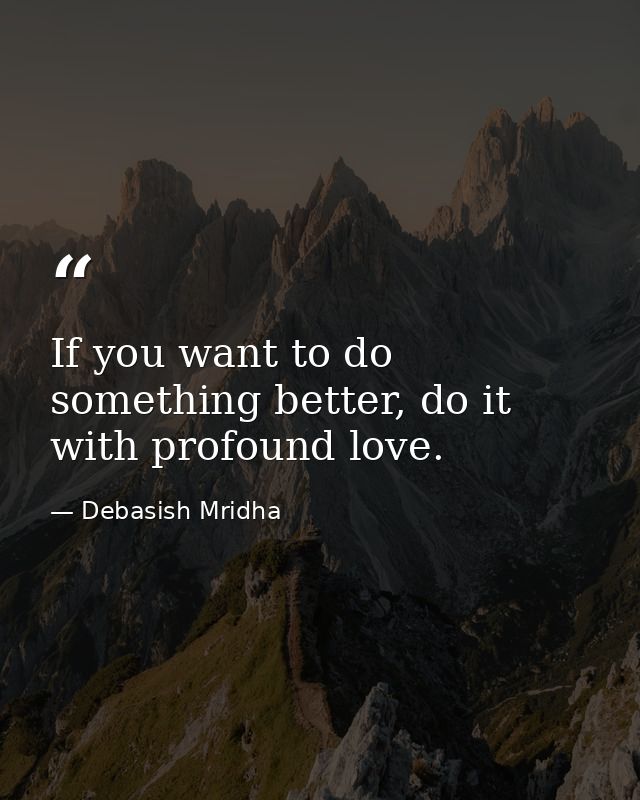 If you want to do something better, do it with profound love. — Debasish Mridha