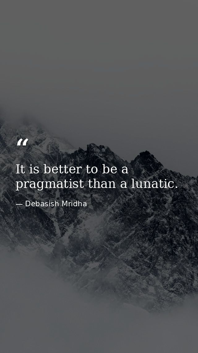 It is better to be a pragmatist than a lunatic. — Debasish Mridha