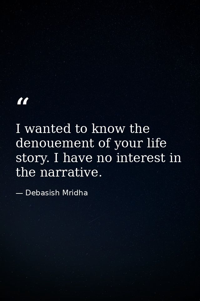 I wanted to know the denouement of your life story. I have no interest in the narrative. — Debasish Mridha