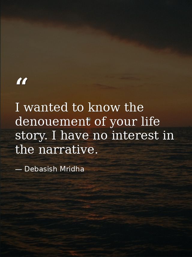 I wanted to know the denouement of your life story. I have no interest in the narrative. — Debasish Mridha