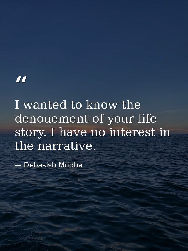 I wanted to know the denouement of your life story. I have no interest in the narrative. — Debasish Mridha